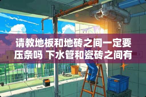 请教地板和地砖之间一定要压条吗 下水管和瓷砖之间有缝隙怎么办