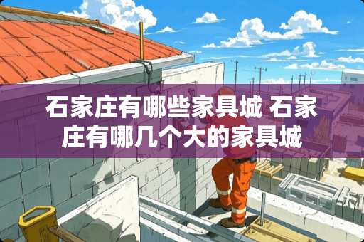 石家庄有哪些家具城 石家庄有哪几个大的家具城