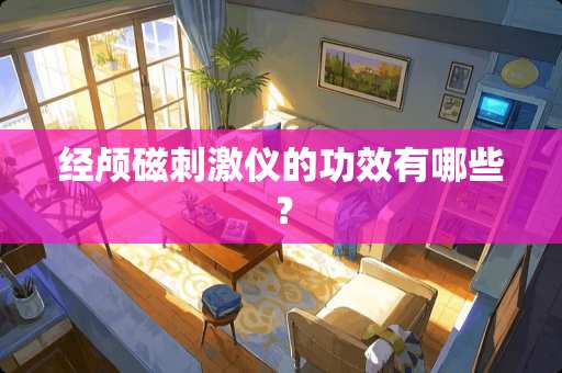 经颅磁**仪的功效有哪些？