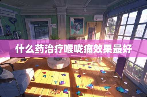 什么药治疗喉咙痛效果最好