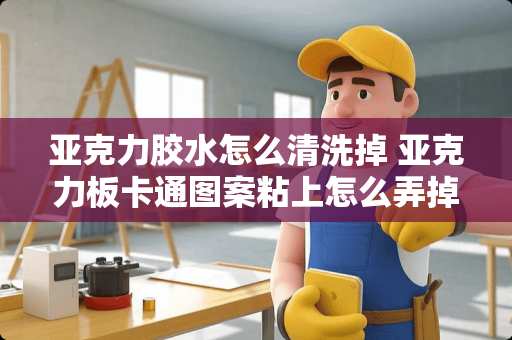 亚克力胶水怎么清洗掉 亚克力板卡通图案粘上怎么弄掉