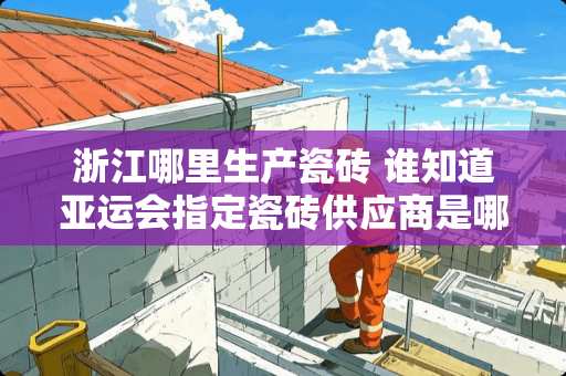 浙江哪里生产瓷砖 谁知道亚运会指定瓷砖供应商是哪家的