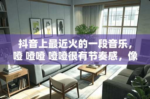 抖音上最近火的一段音乐，噔 噔噔 噔噔很有节奏感，像敲碗一样。