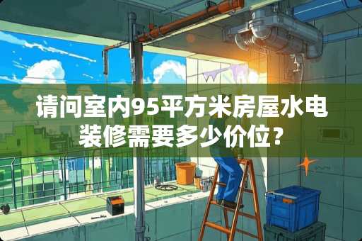 请问室内95平方米房屋水电装修需要多少价位？