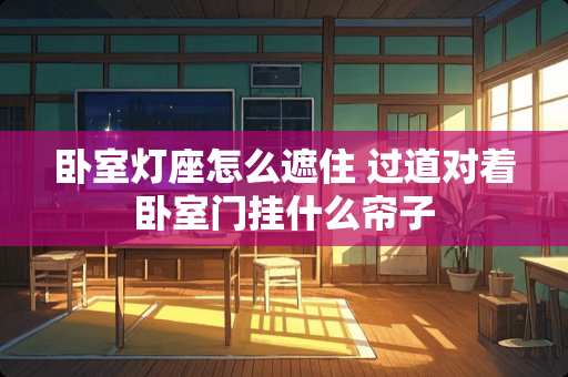 卧室灯座怎么遮住 过道对着卧室门挂什么帘子