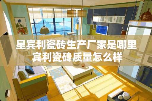 星宾利瓷砖生产厂家是哪里 宾利瓷砖质量怎么样