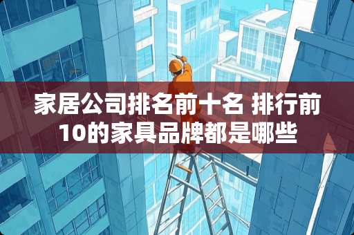 家居公司排名前十名 排行前10的家具品牌都是哪些