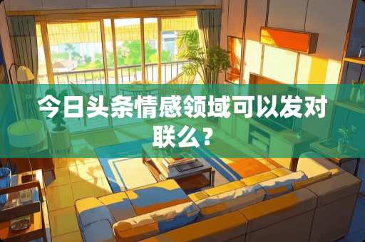 今日头条情感领域可以发对联么？