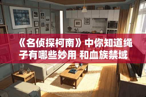 《名侦探柯南》中你知道绳子有哪些妙用 和血族禁域相似的漫画 《名侦探柯南》中你知道绳子有哪些妙用 和血族禁域相似的漫画