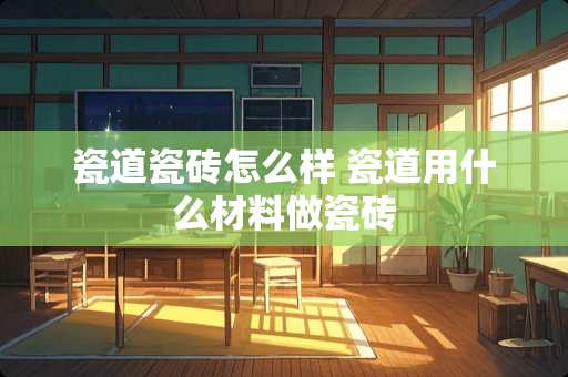 瓷道瓷砖怎么样 瓷道用什么材料做瓷砖