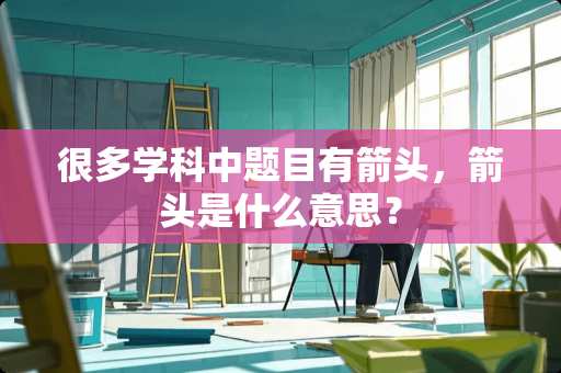 很多学科中题目有箭头，箭头是什么意思？