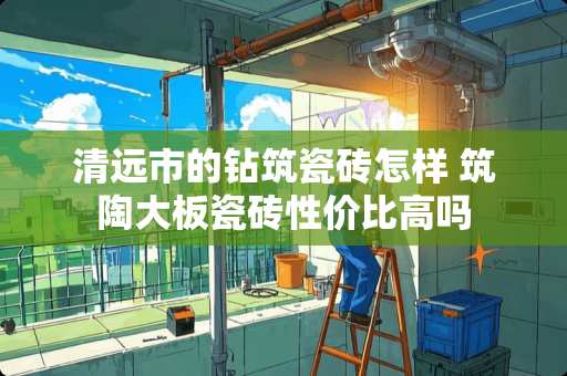 清远市的钻筑瓷砖怎样 筑陶大板瓷砖性价比高吗