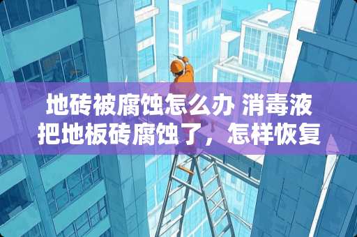 地砖被腐蚀怎么办 消毒液把地板砖腐蚀了，怎样恢复