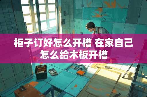 柜子订好怎么开槽 在家自己怎么给木板开槽