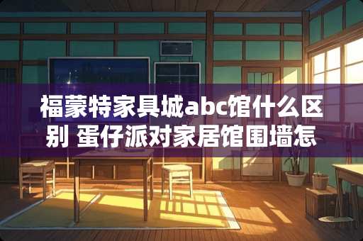 福蒙特家具城abc馆什么区别 蛋仔派对家居馆围墙怎么上去