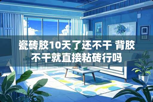 瓷砖胶10天了还不干 背胶不干就直接粘砖行吗