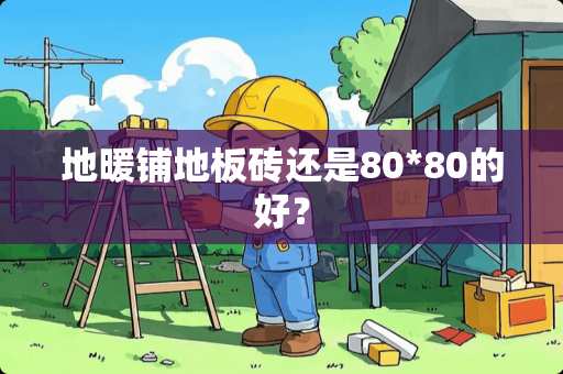 地暖铺地板砖还是80*80的好？