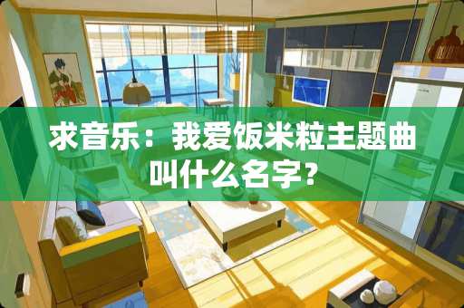 求音乐：我爱饭米粒主题曲叫什么名字？