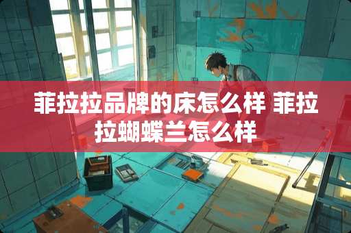 菲拉拉品牌的床怎么样 菲拉拉蝴蝶兰怎么样 菲拉拉品牌的床怎么样 菲拉拉蝴蝶兰怎么样