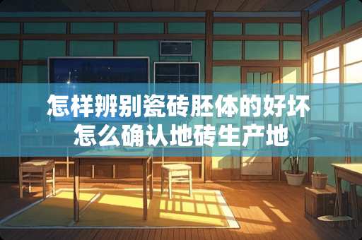 怎样辨别瓷砖胚体的好坏 怎么确认地砖生产地