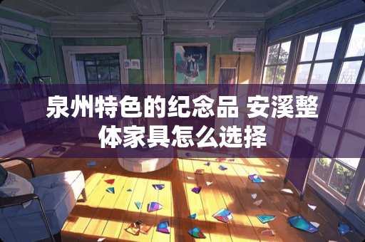 泉州特色的纪念品 安溪整体家具怎么选择