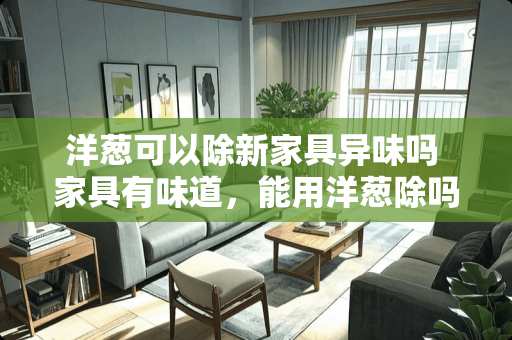 洋葱可以除新家具异味吗 家具有味道，能用洋葱除吗