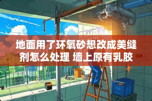 地面用了环氧砂想改成美缝剂怎么处理 墙上原有乳胶漆如何贴瓷砖