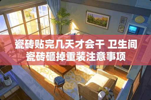 瓷砖贴完几天才会干 卫生间瓷砖砸掉重装注意事项