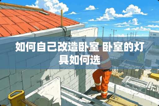 如何自己改造卧室 卧室的灯具如何选