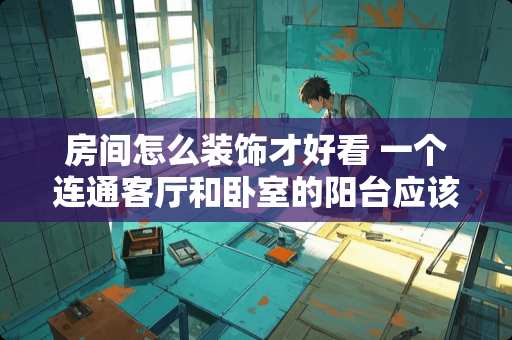 房间怎么装饰才好看 一个连通客厅和卧室的阳台应该怎么好好利用