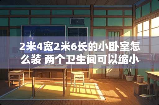 2米4宽2米6长的小卧室怎么装 两个卫生间可以缩小一个卫生间，然后扩大卧室吗？怎么做