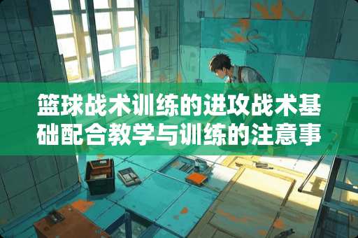 篮球战术训练的进攻战术基础配合教学与训练的注意事项