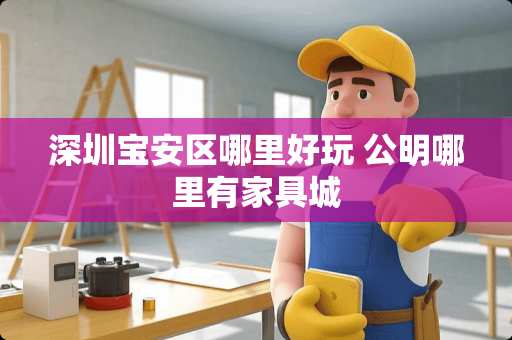 深圳宝安区哪里好玩 公明哪里有家具城