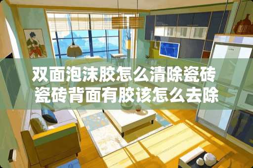 双面泡沫胶怎么清除瓷砖 瓷砖背面有胶该怎么去除