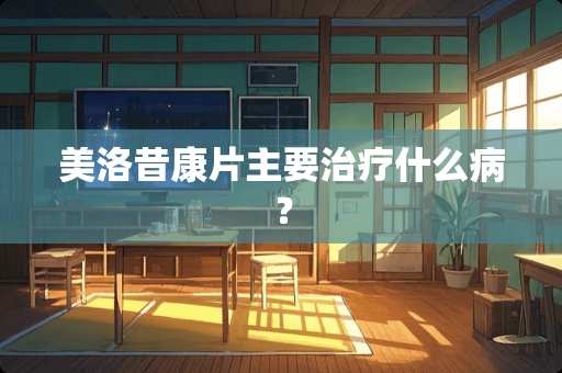 美洛昔康片主要治疗什么病？