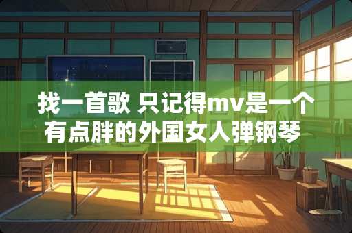 找一首歌 只记得mv是一个有点胖的外国女**钢琴 然后歌词一开头好像