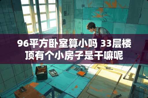 96平方卧室算小吗 33层楼顶有个小房子是干嘛呢