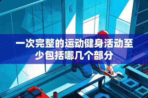 一次完整的运动健身活动至少包括哪几个部分