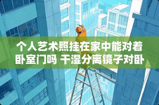 个人艺术照挂在家中能对着卧室门吗 干湿分离镜子对卧室门好吗