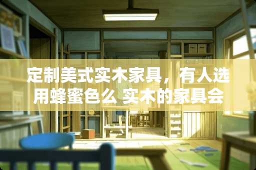 定制美式实木家具，有人选用蜂蜜色么 实木的家具会起皮吗？给推荐个好点的美式实木家具品牌