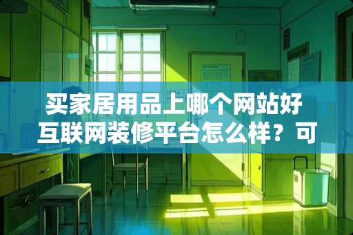 买家居用品上哪个网站好 互联网装修平台怎么样？可以找到工人吗