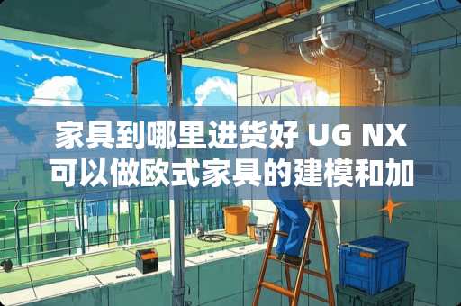 家具到哪里进货好 UG NX可以做欧式家具的建模和加工吗?如果不行那应该用什么软件