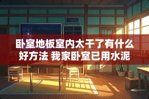 卧室地板室内太干了有什么好方法 我家卧室已用水泥找平，本来准备用强化地板，现在我很后悔，想用实木地板，有什么办法吗