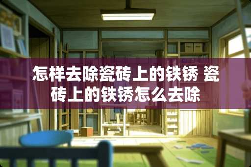 怎样去除瓷砖上的铁锈 瓷砖上的铁锈怎么去除