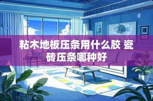 粘木地板压条用什么胶 瓷砖压条哪种好