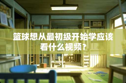 篮球想从最初级开始学应该看什么视频？