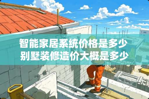 智能家居系统价格是多少 别墅装修造价大概是多少