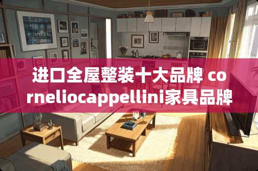 进口全屋整装十大品牌 corneliocappellini家具品牌介绍