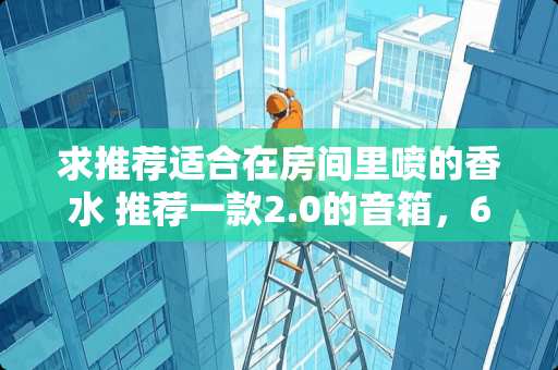 求推荐适合在房间里喷的香水 推荐一款2.0的音箱，600到900元之间！除了漫步者R1900TIII