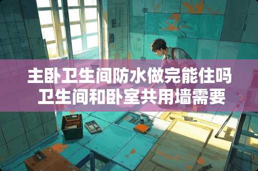 主卧卫生间防水做完能住吗 卫生间和卧室共用墙需要怎么做防水墙